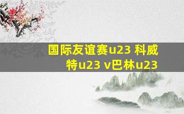 国际友谊赛u23 科威特u23 v巴林u23